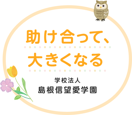 助け合って、大きくなる 学校法人島根信望愛学園